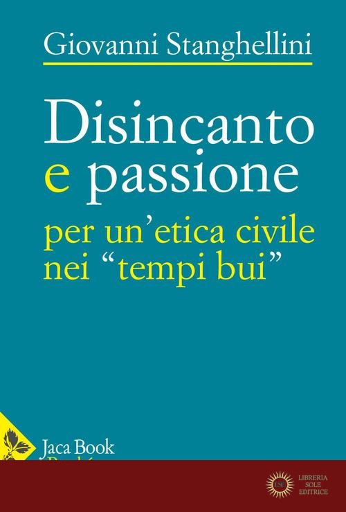 Disincanto e passione. Per un'etica civile nei «tempi bui» - Giovanni Stanghellini