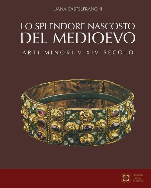 Lo splendore nascosto del Medioevo. Arti minori V-XIV secolo. Ediz. a colori
