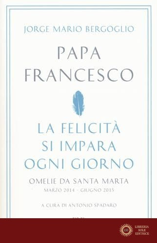 La felicità si impara ogni giorno. Omelie da Santa Marta (marzo 2014-giugno 2015) - Francesco (Jorge Mario Bergoglio)