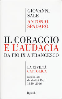 Il coraggio e l'audacia. Da Pio IX a Francesco. «La Civiltà Cattolica» raccontata da dodici Papi 1850-2016