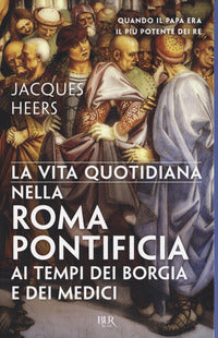 La vita quotidiana nella Roma pontificia ai tempi dei Borgia e dei Medici - Jacques Heers