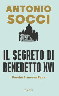 Il segreto di Benedetto XVI. Perché è ancora papa - Antonio Socci