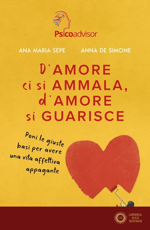 D'amore ci si ammala, d'amore si guarisce. Poni le giuste basi per avere una vita affettiva appagante - Ana Maria Sepe, Anna De Simone