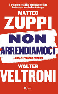 Non arrendiamoci. Il presidente della CEI e un osservatore laico in dialogo sui valori del nostro tempo - Walter Veltroni, Matteo Maria Zuppi