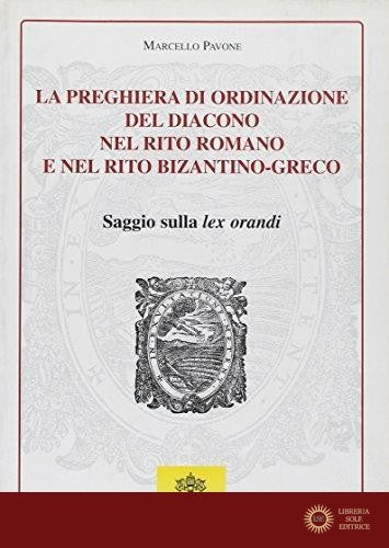 La preghiera di ordinazione del diacono nel rito romano e nel rito bizantino-greco. Saggio sulla Lex orandi. Testo latino a fronte - Marcello Pavone