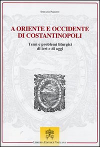 A Oriente e Occidente di Costantinopoli. Temi e problemi liturgici di ieri e di oggi - Stefano Parenti