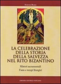 La celebrazione della storia della salvezza nel rito bizantino. Misteri sacramentali, feste e tempi liturgici - Stefano Rosso