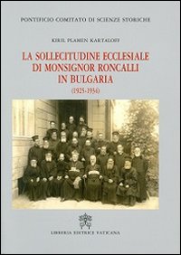 La sollecitudine ecclesiale di monsignor Roncalli in Bulgaria (1925-1934). Studio storico-diplomatico alla luce delle nuove fonti archivistiche - Kiril P. Kartaloff