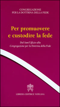 Per promuovere e custodire la fede. Dal Sant'Uffizio alla Congregazione per la Dottrina della Fede - Congregazione per la dottrina della fede