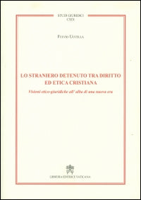 Lo straniero detenuto tra diritto ed etica cristiana. Visioni etico-giuridiche all'alba di una nuova era - Fulvio Uccella