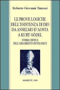 Prove logiche dell'esistenza di Dio da Anselmo d'Aosta a Kurt Gödel. Storia critica degli argomenti ontologici - Roberto Giovanni Timossi