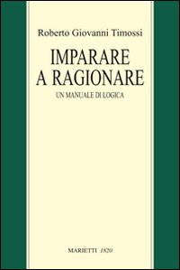 Imparare a ragionare. Un manuale di logica - Roberto Giovanni Timossi