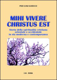 Mihi vivere Christus est. Storia della spiritualità cristiana orientale e occidentale in età moderna e contemporanea - P. Luigi Guiducci