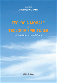 Teologia morale e teologia spirituale. Intersezioni e parallelismi - A. Fumagalli