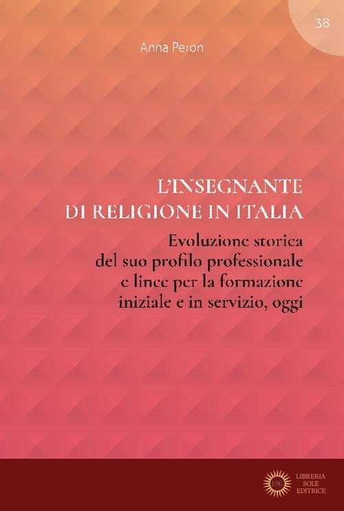 L'insegnante di religione in Italia. Evoluzione storica del suo profilo professionale e linee per la formazione iniziale e in servizio, oggi - Anna Peron