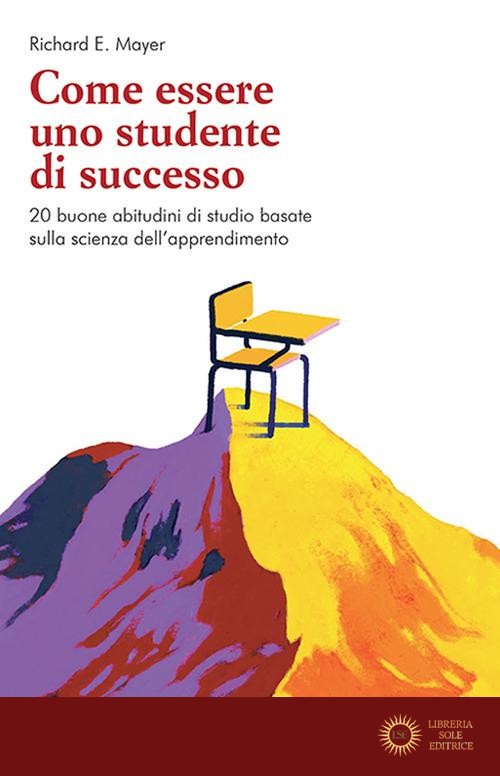 Come essere uno studente di successo. 20 buone abitudini di studio basate sulla scienza dell'apprendimento - Richard E. Mayer