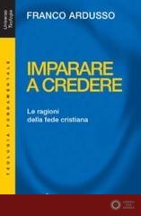 Imparare a credere. Le ragioni della fede cristiana - Franco Ardusso