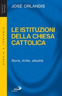 Le istituzioni della Chiesa cattolica. Storia, diritto, attualità - José Orlandis