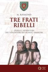 Tre frati ribelli. Storia e avventura dei fondatori dei monaci bianchi - Marcel Raymond