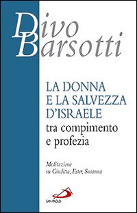 La donna e la salvezza d'Israele tra compimento e profezia. Meditazione su Giuditta, Ester, Susanna - Divo Barsotti