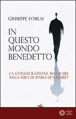 In questo mondo benedetto. La consacrazione secolare nella luce di Maria di Nazaret - Giuseppe Forlai