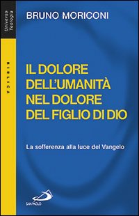 Il dolore dell'umanità nel dolore del figlio di Dio. La sofferenza alla luce del Vangelo - Bruno Moriconi
