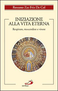 Iniziazione alla vita eterna. Respirare, trascendere e vivere - Rossano Zas Friz De Col