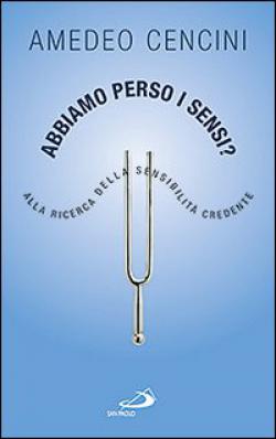 Abbiamo perso i sensi? Alla ricerca della sensibilità credente - Amedeo Cencini