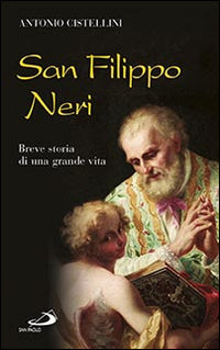 San Filippo Neri. Breve storia di una grande vita - Antonio Cistellini