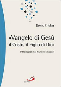 «Vangelo di Gesù, il Cristo, il Figlio di Dio». Introduzione ai Vangeli sinottici - Denis Fricker