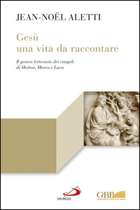 Gesù: una vita da raccontare. Il genere letterario dei vangeli di Matteo, Marco e Luca - Jean-Noël Aletti