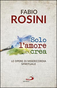 Solo l'amore crea. Le opere di misericordia spirituale