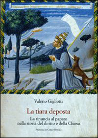 La tiara deposta. La rinuncia al papato nella storia del diritto e della Chiesa - Valerio Gigliotti