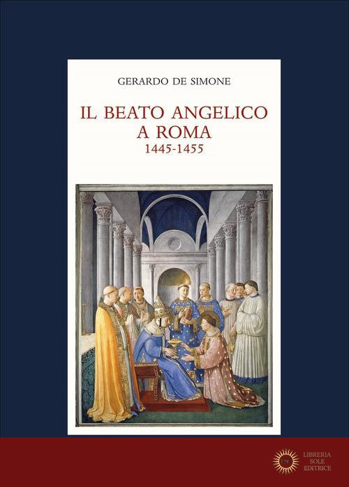 Il Beato Angelico a Roma. 1445-1455. Rinascita delle arti e Umanesimo cristiano nell'Urbe di Niccolò V e Leon Battista Alberti. Ediz. a colori