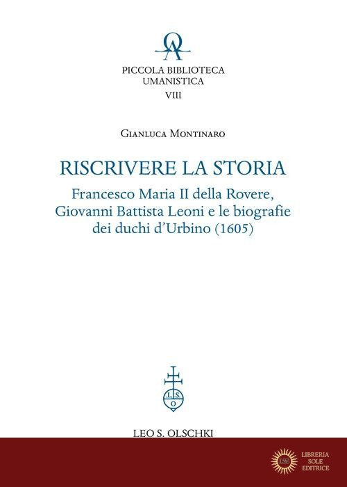 Riscrivere la storia. Francesco Maria II della Rovere, Giovanni Battista Leoni e le biografie dei duchi d'Urbino (1605) - Gianluca Montinaro