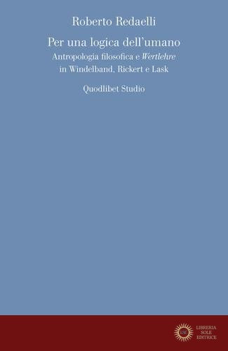 Per una logica dell'umano. Antropologia filosofica e «Wertlehre» in Windelband, Rickert e Lask - Roberto Redaelli