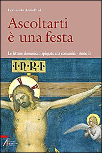 Ascoltarti è una festa. Le letture domenicali spiegate alla comunità. anno B - Fernando Armellini