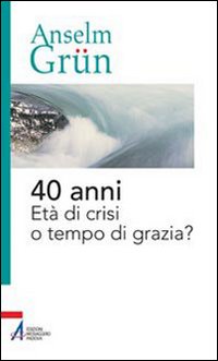 40 anni. Età di crisi o tempo di grazia? - Anselm Grün