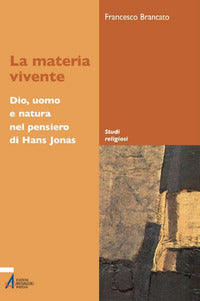 La materia vivente. Dio, uomo e natura del pensiero di Hans Jonas - Francesco Brancato