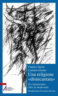 Una religione «disincantata». Il cristianesimo oltre la modernità - Charles Taylor, Carmelo Dotolo