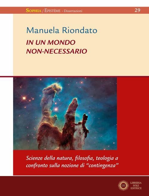 In un mondo non-necessario. Scienze della natura, filosofia, teologia a confronto sulla nozione di «contingenza» - Manuela Riondato