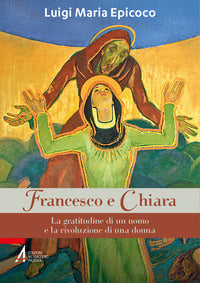 Francesco e Chiara. La gratitudine di un uomo e la rivoluzione di una donna - Luigi Maria Epicoco