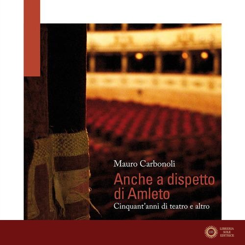 Anche a dispetto di Amleto. Cinquant'anni di teatro e altro - Mauro Carbonoli