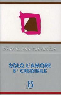 Solo l'amore è credibile - Hans Urs von Balthasar