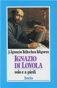 Ignazio di Loyola. Solo e a piedi - J. Ignacio Tellechea Idigoras