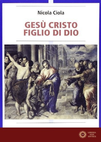 Gesù Cristo figlio di Dio. Vicenda storica e sviluppi della tradizione ecclesiale - Nicola Ciola
