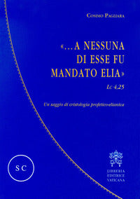 «...A nessuna di esse fu mandato Elia» (Lc 4,25). Un saggio di cristologia profetico-elianica - Cosimo Pagliara