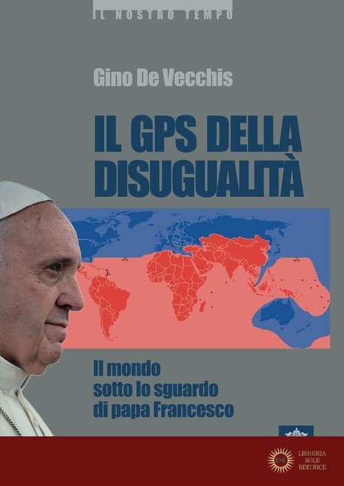 Il GPS della disugualità. Il mondo sotto lo sguardo di papa Francesco - Gino De Vecchis