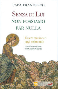 Senza di lui non possiamo far nulla. Essere missionari oggi nel mondo. Una conversazione con Gianni Valente - Francesco (Jorge Mario Bergoglio), Gianni Valente