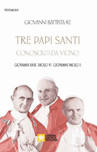 Tre papi santi visti da vicino. Giovanni XXIII, Paolo VI, Papa Giovanni Paolo II - Giovanni Battista Re